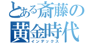 とある斎藤の黄金時代（インデックス）