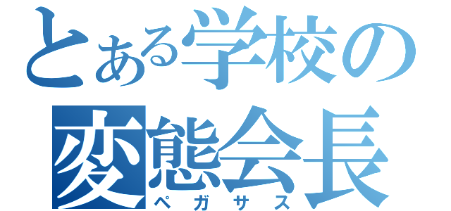 とある学校の変態会長（ペガサス）