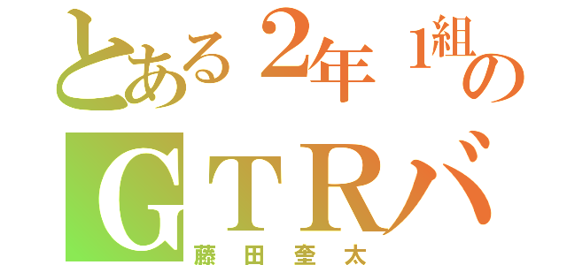 とある２年１組のＧＴＲバカ（藤田奎太）