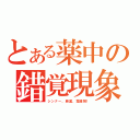 とある薬中の錯覚現象（シンナー、麻薬、覚醒剤！）