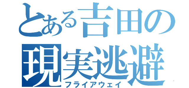 とある吉田の現実逃避（フライアウェイ）