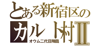 とある新宿区のカルト村Ⅱ（オウム二代目降臨）