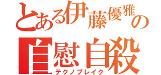 とある伊藤優雅の自慰自殺（テクノブレイク）