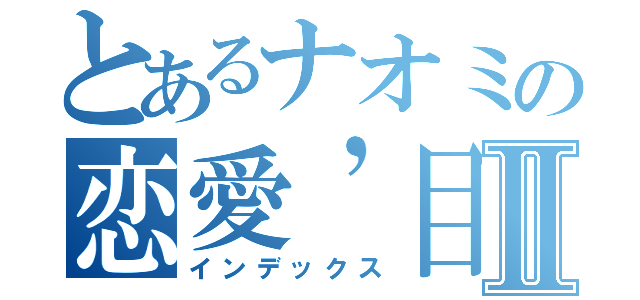 とあるナオミの恋愛’目録Ⅱ（インデックス）