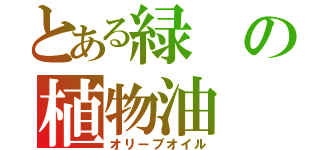 とある緑の植物油（オリーブオイル）