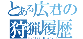 とある広君の狩猟履歴書（Ｈｕｎｔｅｄ Ｄｉａｒｙ）