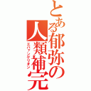 とある郁弥の人類補完（エバァンゲリオン）