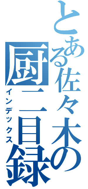 とある佐々木の厨二目録（インデックス）