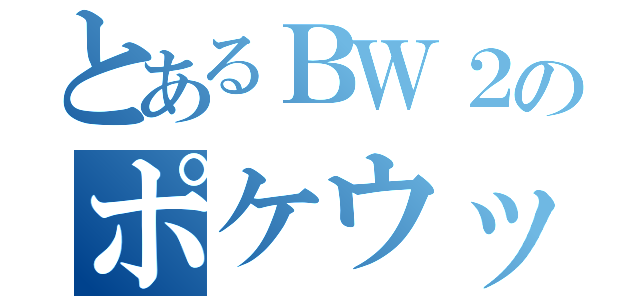 とあるＢＷ２のポケウッド（）