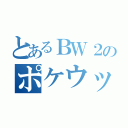 とあるＢＷ２のポケウッド（）