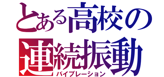 とある高校の連続振動（バイブレーション）