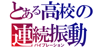 とある高校の連続振動（バイブレーション）