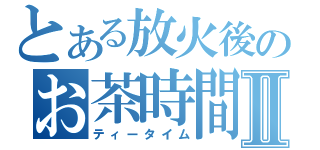 とある放火後のお茶時間Ⅱ（ティータイム）