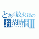 とある放火後のお茶時間Ⅱ（ティータイム）