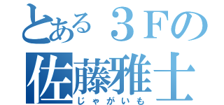 とある３Ｆの佐藤雅士（じゃがいも）