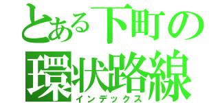 とある下町の環状路線（インデックス）