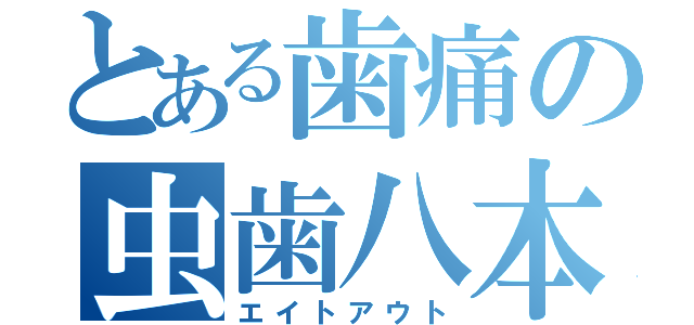 とある歯痛の虫歯八本（エイトアウト）