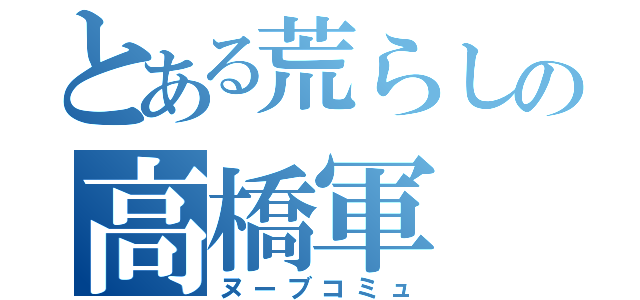 とある荒らしの高橋軍（ヌーブコミュ）