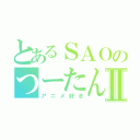 とあるＳＡＯのつーたんⅡ（アニメ好き）