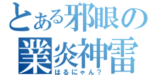 とある邪眼の業炎神雷（はるにゃん？）