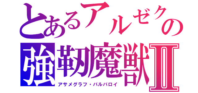とあるアルゼクターの強靭魔獣Ⅱ（アサメグラフ・バルバロイ）