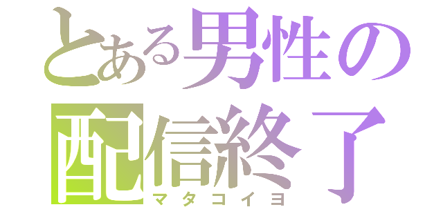 とある男性の配信終了（マタコイヨ）