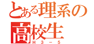 とある理系の高校生（Ｈ３－５）