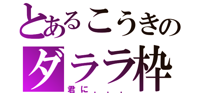 とあるこうきのダララ枠（君に．．．）