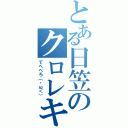 とある日笠のクロレキーシ（てへぺろ（・ω＜））