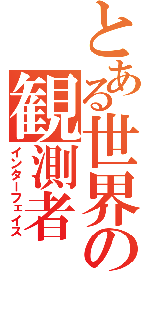 とある世界の観測者（インターフェイス）