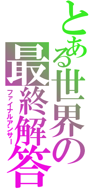 とある世界の最終解答（ファイナルアンサー）