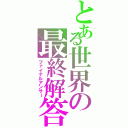 とある世界の最終解答（ファイナルアンサー）