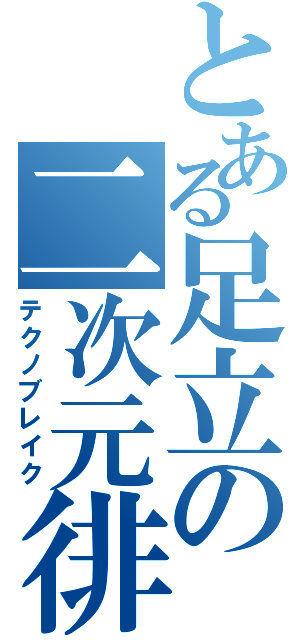 とある足立の二次元徘徊（テクノブレイク）