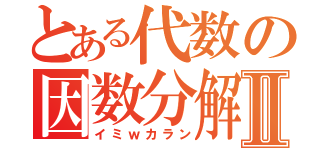 とある代数の因数分解Ⅱ（イミｗカラン）