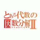 とある代数の因数分解Ⅱ（イミｗカラン）