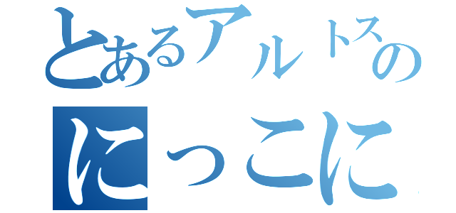 とあるアルトスのにっこにっこにー（）