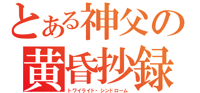 とある神父の黄昏抄録（トワイライト・シンドローム）