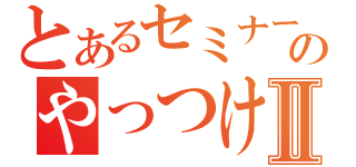 とあるセミナーのやっつけ仕事Ⅱ（）