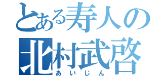 とある寿人の北村武啓（あいじん）