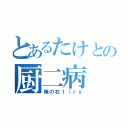 とあるたけとの厨二病（俺の右ｔ（ｒｙ）