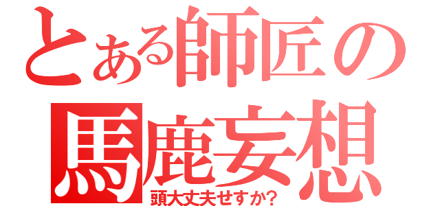 とある師匠の馬鹿妄想（頭大丈夫せすか？）