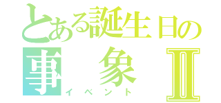 とある誕生日の事　象Ⅱ（イベント）