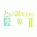 とある誕生日の事　象Ⅱ（イベント）