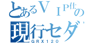 とあるＶＩＰ仕様の現行セダン（ＧＲＸ１２０）