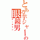 とある芋ジャーの眼鏡男（データマン）