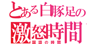 とある白豚足の激怒時間（国語の時間）