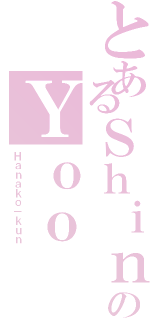 とあるＳｈｉｎのＹｏｏ（Ｈａｎａｋｏ－ｋｕｎ）