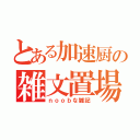 とある加速厨の雑文置場（ｎｏｏｂな雑記）