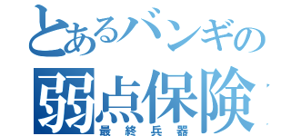 とあるバンギの弱点保険（最終兵器）