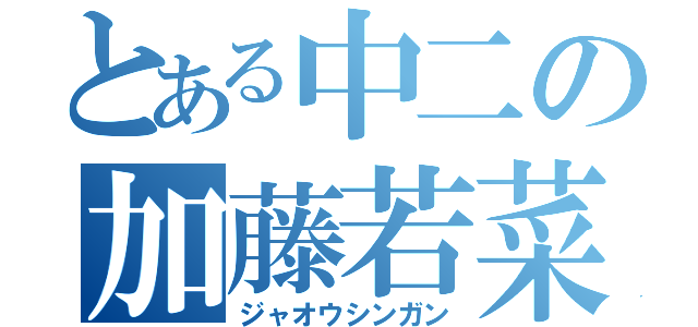 とある中二の加藤若菜（ジャオウシンガン）